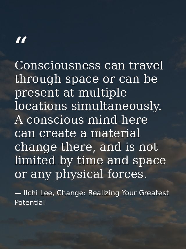 Consciousness can travel through space or can be present at multiple locations simultaneously. A conscious mind here can — Ilchi Lee, Change: Realizing Your Greatest Potential