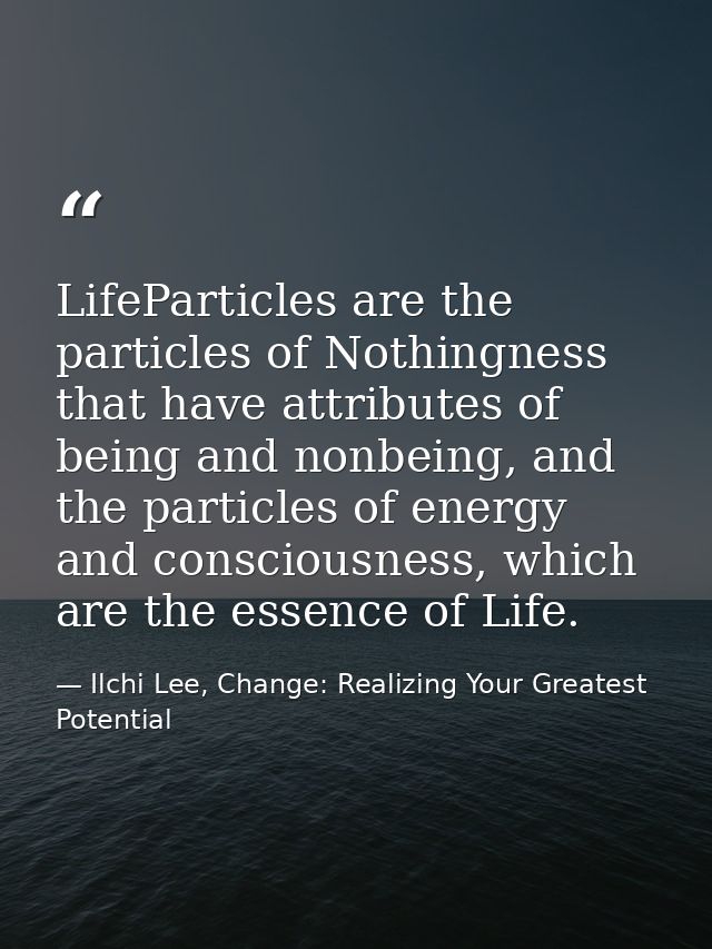 LifeParticles are the particles of Nothingness that have attributes of being and nonbeing, and the particles of energy a — Ilchi Lee, Change: Realizing Your Greatest Potential