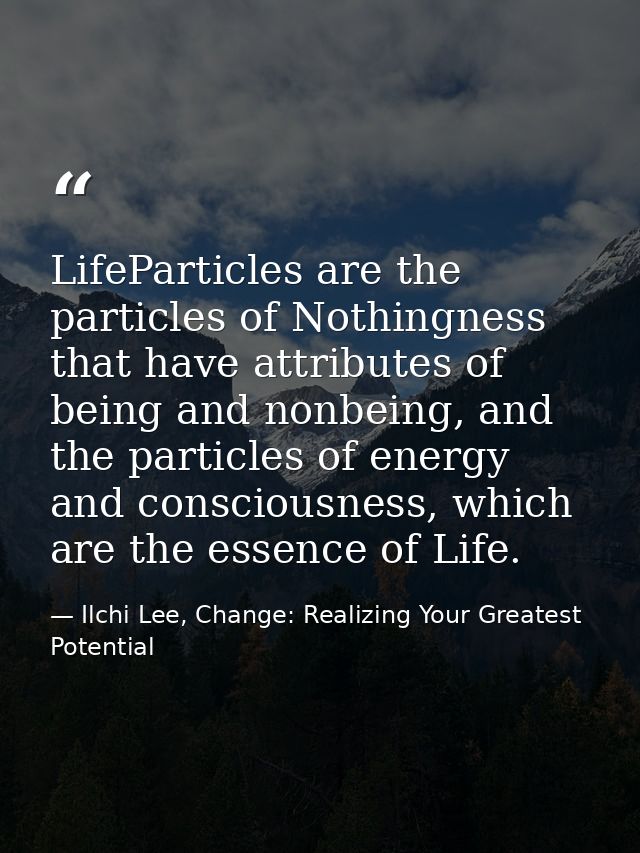 LifeParticles are the particles of Nothingness that have attributes of being and nonbeing, and the particles of energy a — Ilchi Lee, Change: Realizing Your Greatest Potential