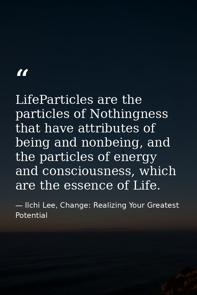 LifeParticles are the particles of Nothingness that have attributes of being and nonbeing, and the particles of energy a — Ilchi Lee, Change: Realizing Your Greatest Potential