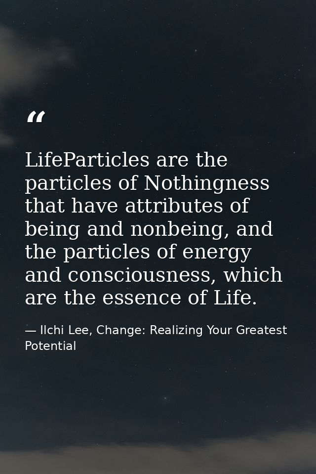 LifeParticles are the particles of Nothingness that have attributes of being and nonbeing, and the particles of energy a — Ilchi Lee, Change: Realizing Your Greatest Potential
