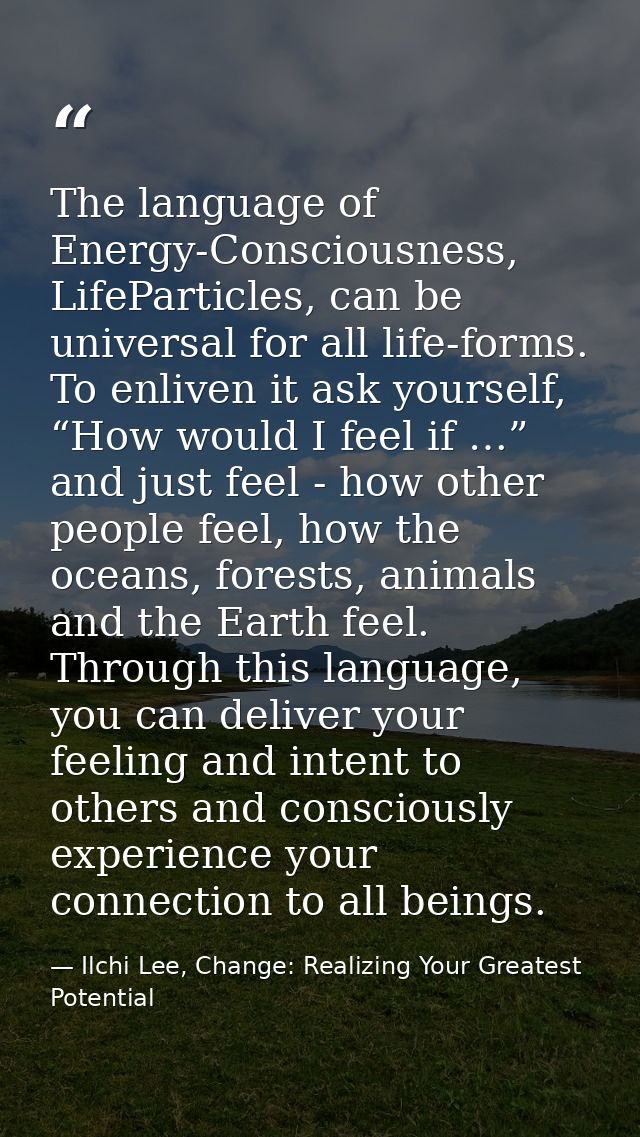 The language of Energy-Consciousness, LifeParticles, can be universal for all life-forms. To enliven it ask yourself, “H — Ilchi Lee, Change: Realizing Your Greatest Potential