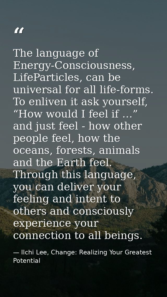The language of Energy-Consciousness, LifeParticles, can be universal for all life-forms. To enliven it ask yourself, “H — Ilchi Lee, Change: Realizing Your Greatest Potential