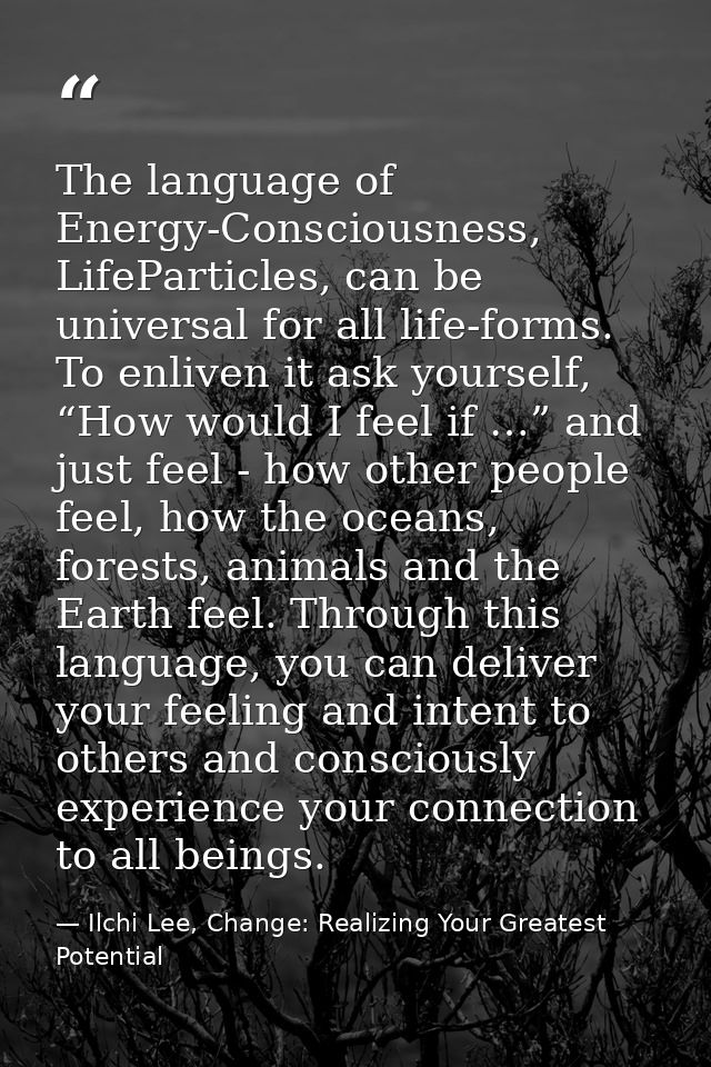 The language of Energy-Consciousness, LifeParticles, can be universal for all life-forms. To enliven it ask yourself, “H — Ilchi Lee, Change: Realizing Your Greatest Potential