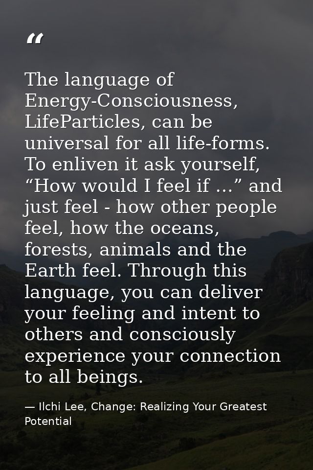 The language of Energy-Consciousness, LifeParticles, can be universal for all life-forms. To enliven it ask yourself, “H — Ilchi Lee, Change: Realizing Your Greatest Potential
