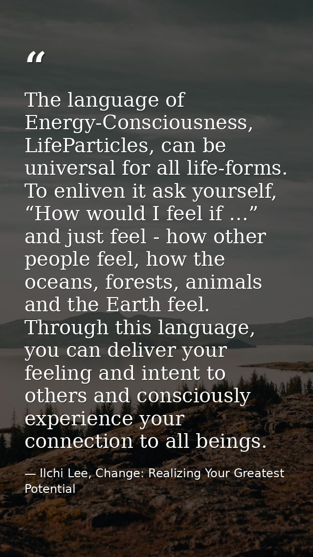 The language of Energy-Consciousness, LifeParticles, can be universal for all life-forms. To enliven it ask yourself, “H — Ilchi Lee, Change: Realizing Your Greatest Potential