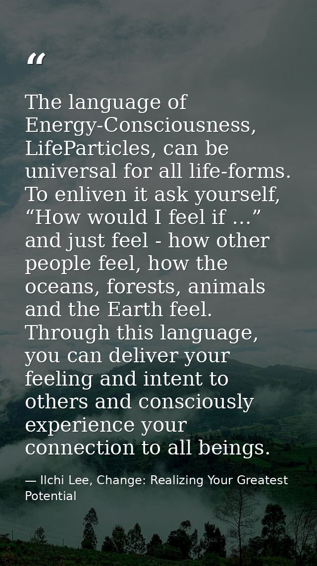 The language of Energy-Consciousness, LifeParticles, can be universal for all life-forms. To enliven it ask yourself, “H — Ilchi Lee, Change: Realizing Your Greatest Potential