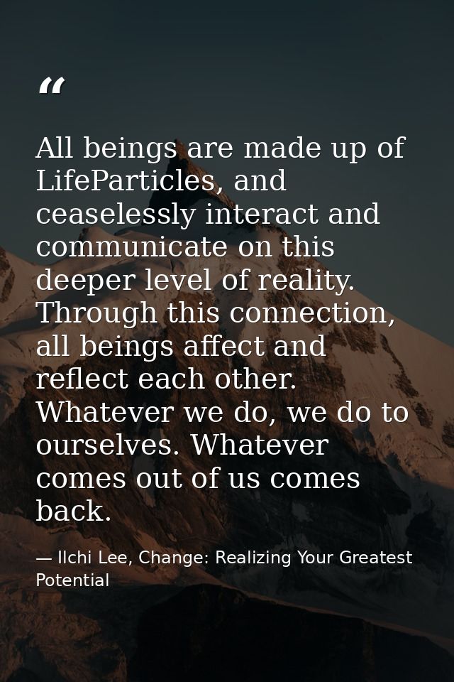 All beings are made up of LifeParticles, and ceaselessly interact and communicate on this deeper level of reality. Throu — Ilchi Lee, Change: Realizing Your Greatest Potential