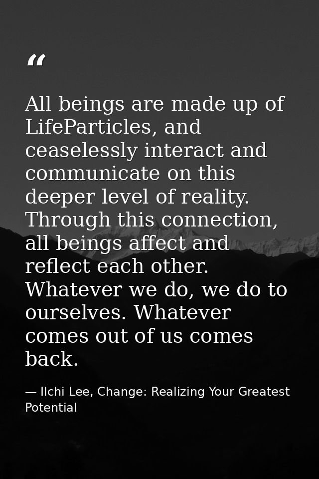 All beings are made up of LifeParticles, and ceaselessly interact and communicate on this deeper level of reality. Throu — Ilchi Lee, Change: Realizing Your Greatest Potential