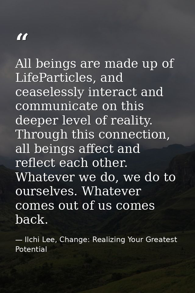 All beings are made up of LifeParticles, and ceaselessly interact and communicate on this deeper level of reality. Throu — Ilchi Lee, Change: Realizing Your Greatest Potential
