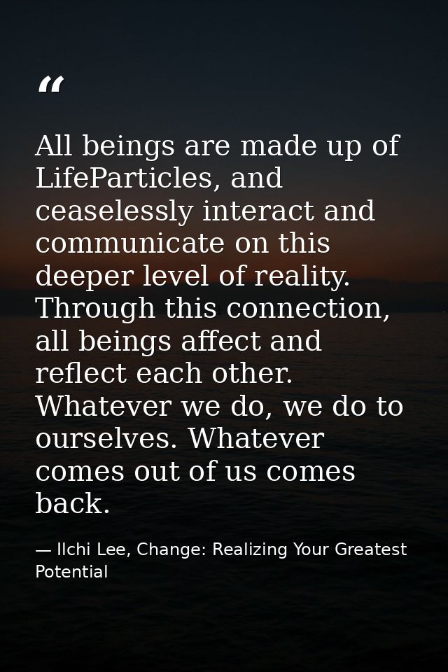 All beings are made up of LifeParticles, and ceaselessly interact and communicate on this deeper level of reality. Throu — Ilchi Lee, Change: Realizing Your Greatest Potential