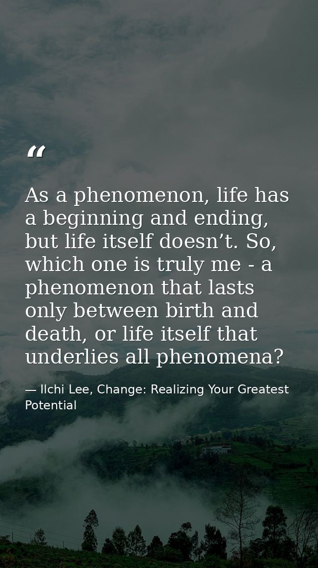 As a phenomenon, life has a beginning and ending, but life itself doesn’t. So, which one is truly me - a phenomenon that — Ilchi Lee, Change: Realizing Your Greatest Potential