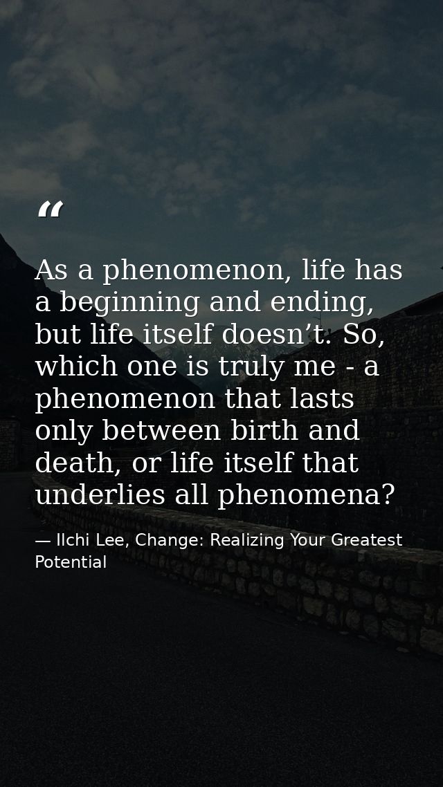 As a phenomenon, life has a beginning and ending, but life itself doesn’t. So, which one is truly me - a phenomenon that — Ilchi Lee, Change: Realizing Your Greatest Potential