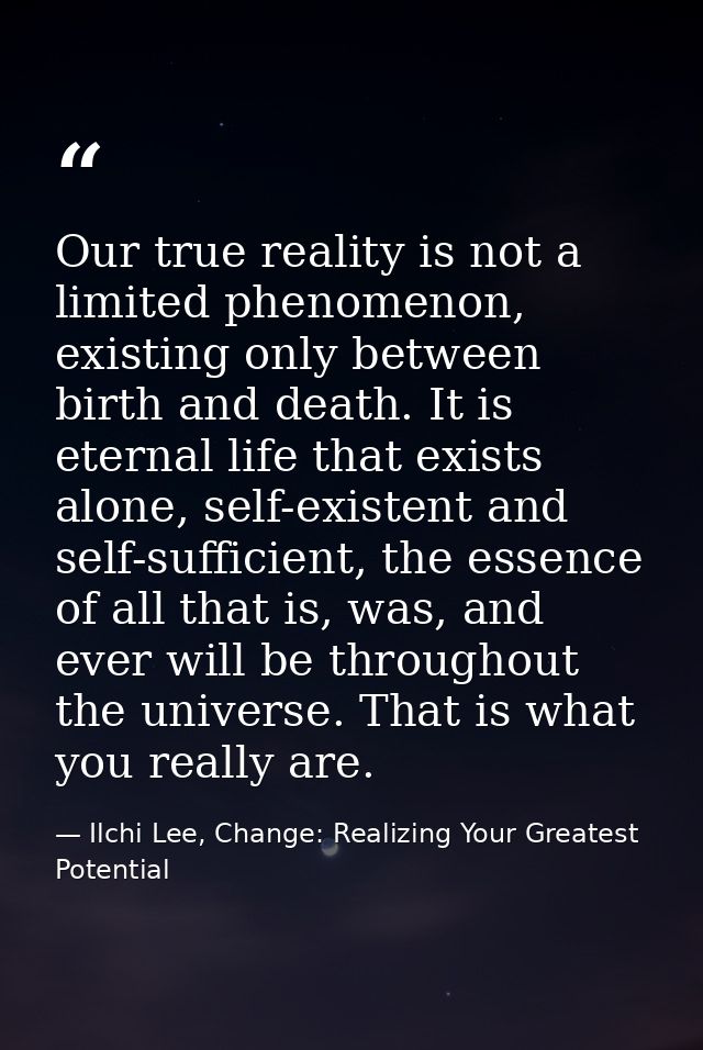 Our true reality is not a limited phenomenon, existing only between birth and death. It is eternal life that exists alon — Ilchi Lee, Change: Realizing Your Greatest Potential