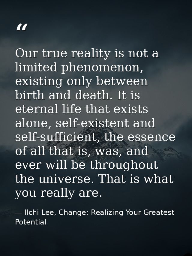 Our true reality is not a limited phenomenon, existing only between birth and death. It is eternal life that exists alon — Ilchi Lee, Change: Realizing Your Greatest Potential
