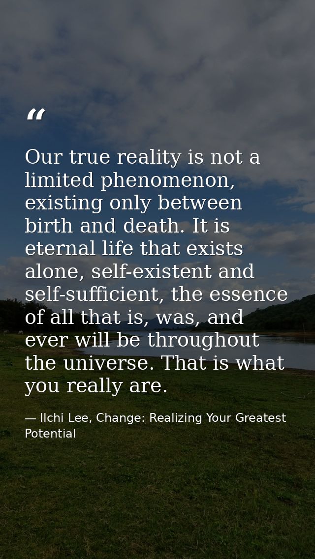 Our true reality is not a limited phenomenon, existing only between birth and death. It is eternal life that exists alon — Ilchi Lee, Change: Realizing Your Greatest Potential