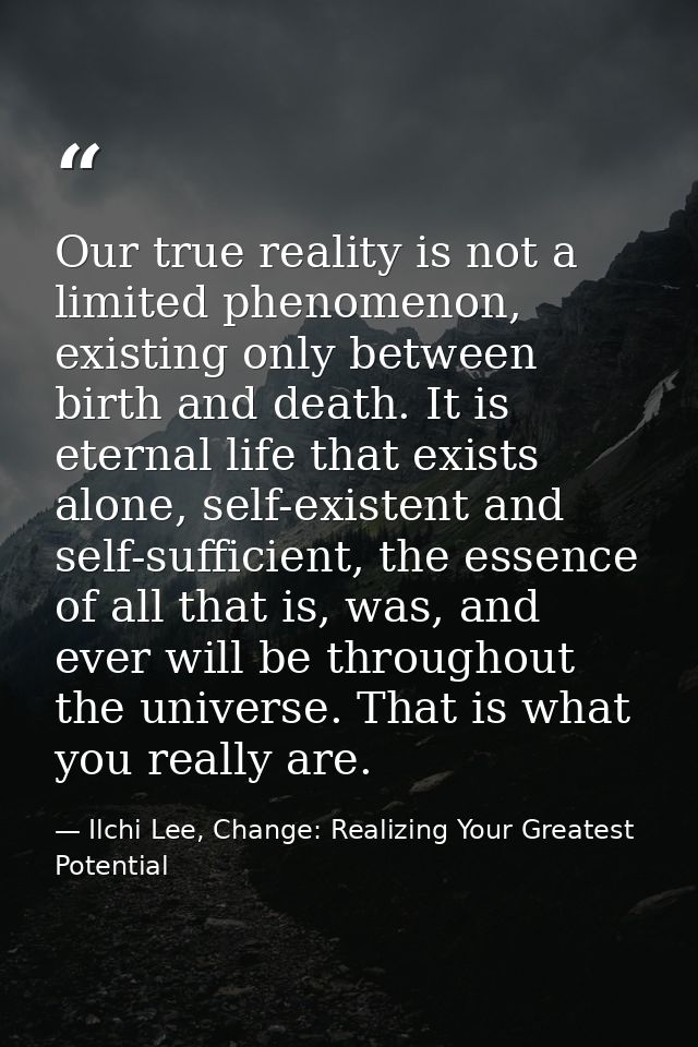 Our true reality is not a limited phenomenon, existing only between birth and death. It is eternal life that exists alon — Ilchi Lee, Change: Realizing Your Greatest Potential