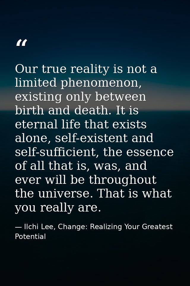Our true reality is not a limited phenomenon, existing only between birth and death. It is eternal life that exists alon — Ilchi Lee, Change: Realizing Your Greatest Potential