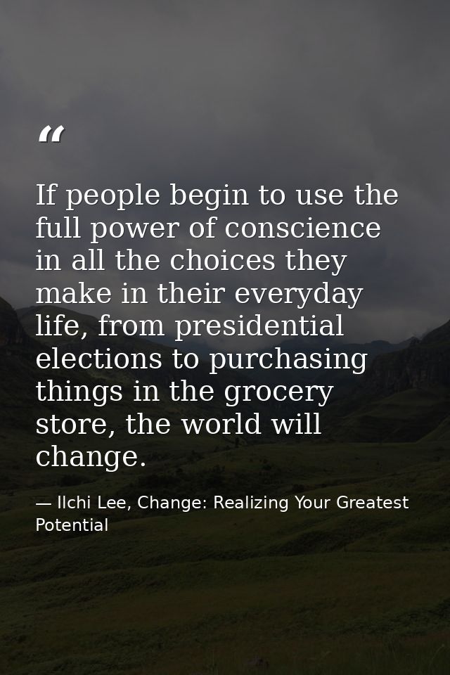 If people begin to use the full power of conscience in all the choices they make in their everyday life, from presidenti — Ilchi Lee, Change: Realizing Your Greatest Potential