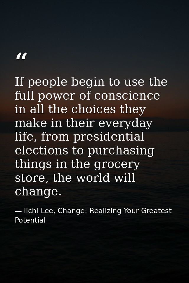 If people begin to use the full power of conscience in all the choices they make in their everyday life, from presidenti — Ilchi Lee, Change: Realizing Your Greatest Potential