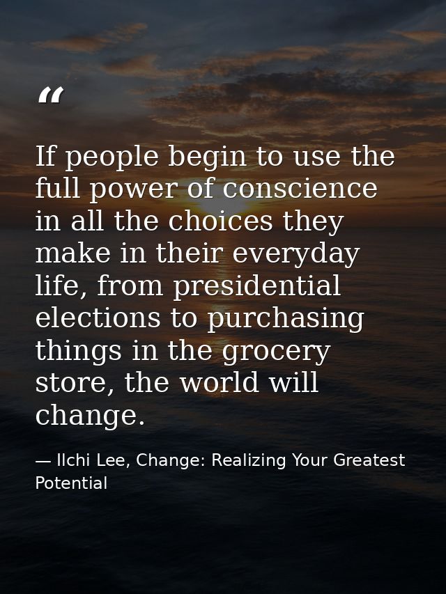 If people begin to use the full power of conscience in all the choices they make in their everyday life, from presidenti — Ilchi Lee, Change: Realizing Your Greatest Potential
