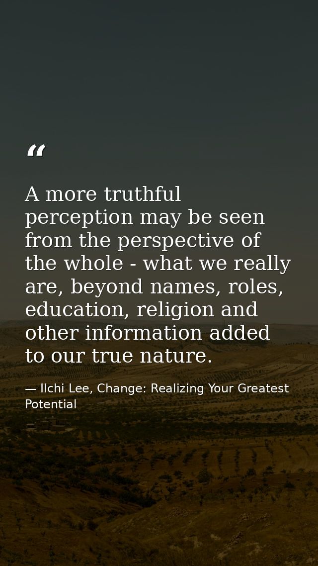 A more truthful perception may be seen from the perspective of the whole - what we really are, beyond names, roles, educ — Ilchi Lee, Change: Realizing Your Greatest Potential