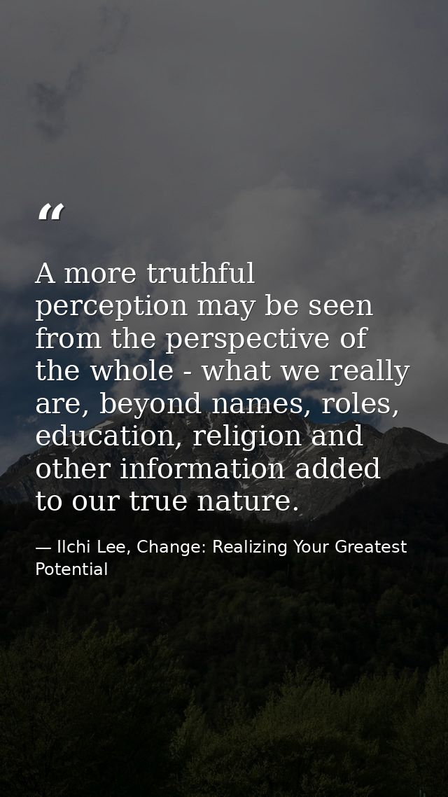 A more truthful perception may be seen from the perspective of the whole - what we really are, beyond names, roles, educ — Ilchi Lee, Change: Realizing Your Greatest Potential