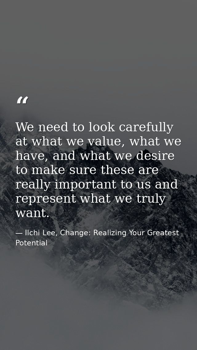 We need to look carefully at what we value, what we have, and what we desire to make sure these are really important to  — Ilchi Lee, Change: Realizing Your Greatest Potential