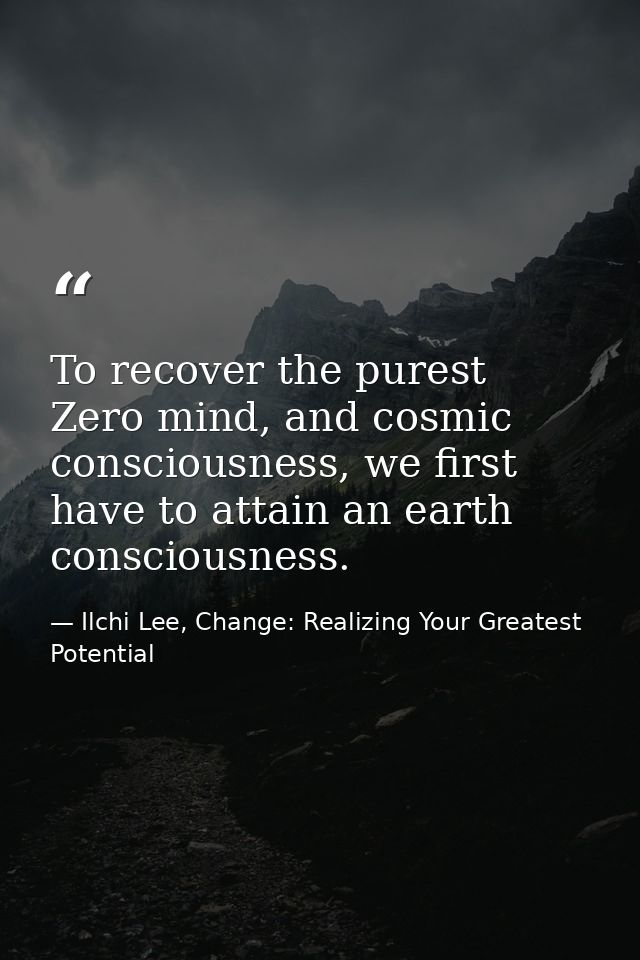 To recover the purest Zero mind, and cosmic consciousness, we first have to attain an earth consciousness. — Ilchi Lee, Change: Realizing Your Greatest Potential