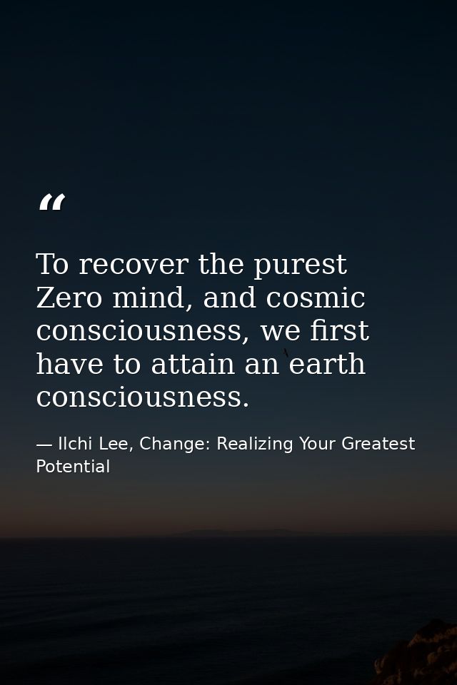 To recover the purest Zero mind, and cosmic consciousness, we first have to attain an earth consciousness. — Ilchi Lee, Change: Realizing Your Greatest Potential
