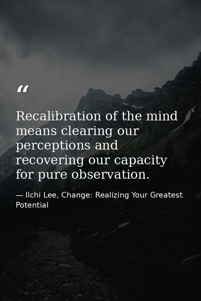 Recalibration of the mind means clearing our perceptions and recovering our capacity for pure observation. — Ilchi Lee, Change: Realizing Your Greatest Potential