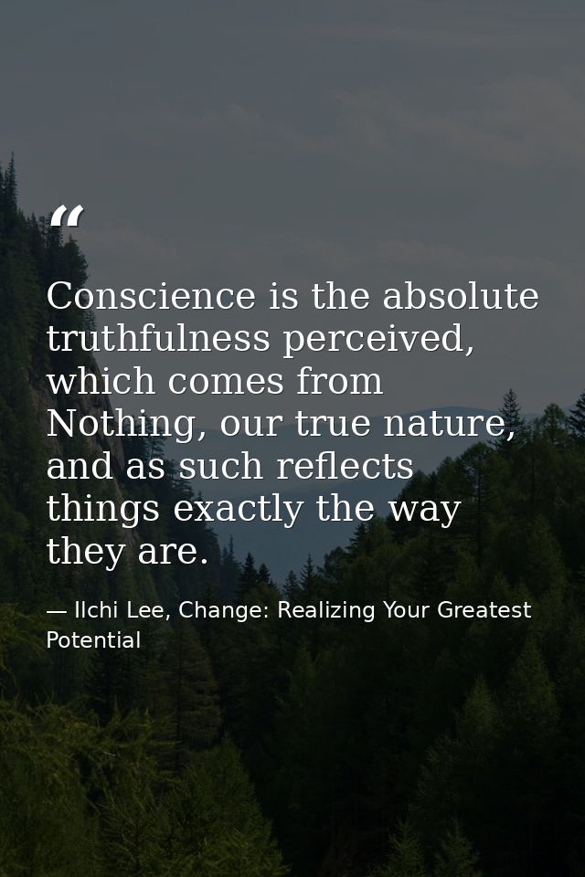 Conscience is the absolute truthfulness perceived, which comes from Nothing, our true nature, and as such reflects thing — Ilchi Lee, Change: Realizing Your Greatest Potential