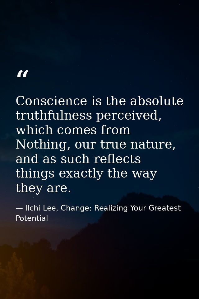 Conscience is the absolute truthfulness perceived, which comes from Nothing, our true nature, and as such reflects thing — Ilchi Lee, Change: Realizing Your Greatest Potential