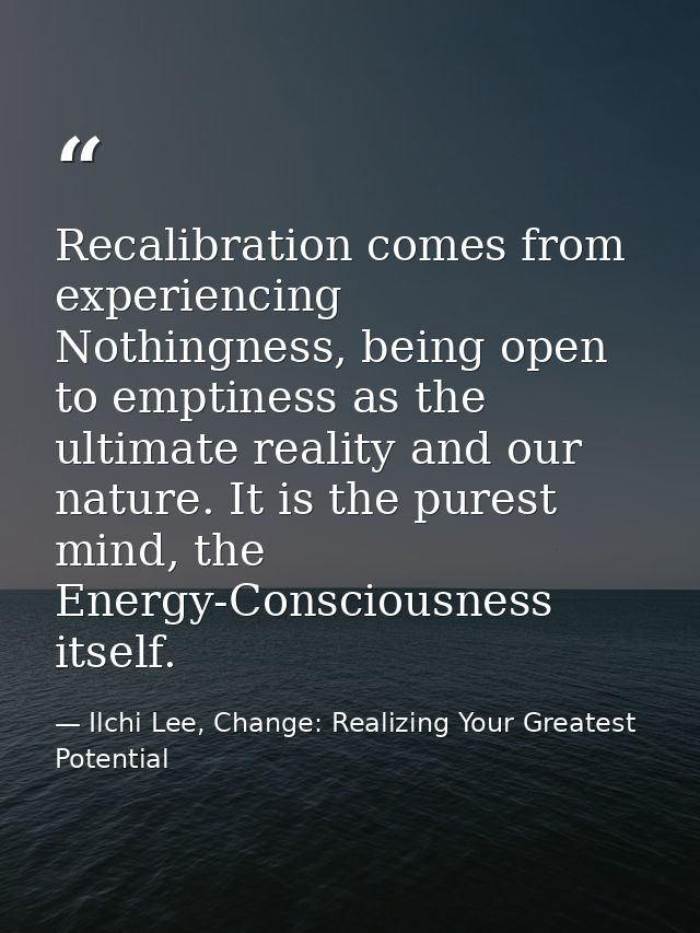 Recalibration comes from experiencing Nothingness, being open to emptiness as the ultimate reality and our nature. It is — Ilchi Lee, Change: Realizing Your Greatest Potential