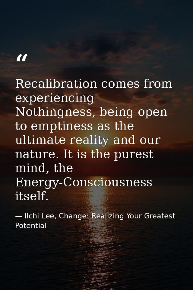 Recalibration comes from experiencing Nothingness, being open to emptiness as the ultimate reality and our nature. It is — Ilchi Lee, Change: Realizing Your Greatest Potential
