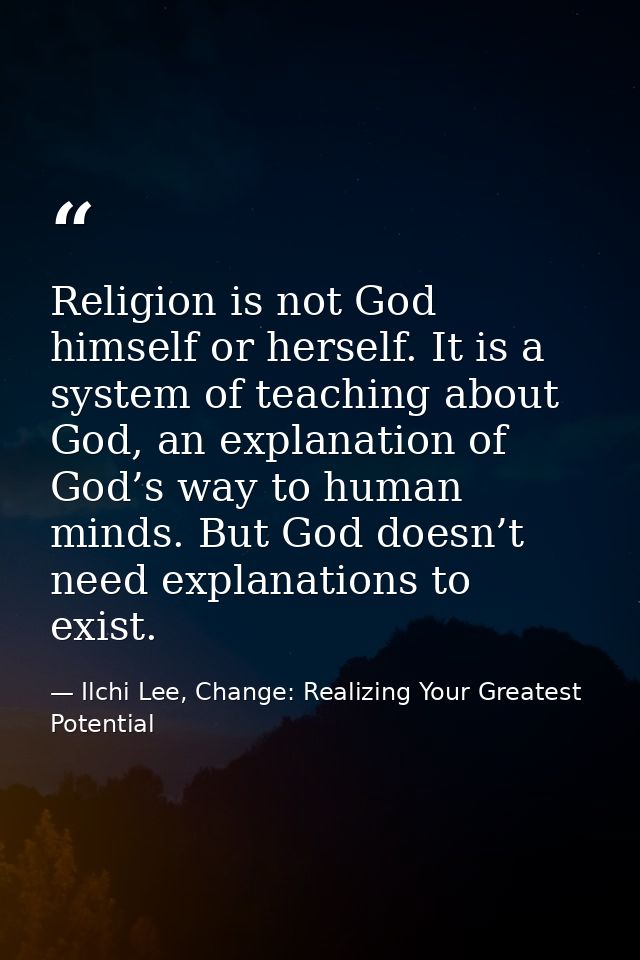 Religion is not God himself or herself. It is a system of teaching about God, an explanation of God’s way to human minds — Ilchi Lee, Change: Realizing Your Greatest Potential