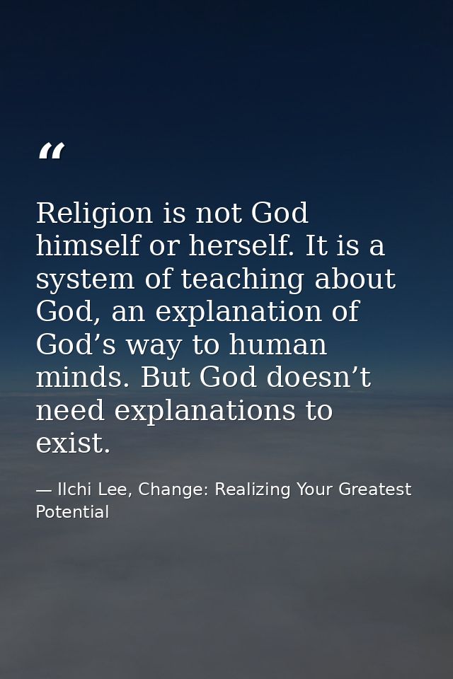 Religion is not God himself or herself. It is a system of teaching about God, an explanation of God’s way to human minds — Ilchi Lee, Change: Realizing Your Greatest Potential
