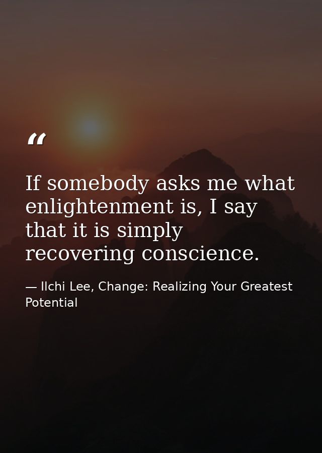 If somebody asks me what enlightenment is, I say that it is simply recovering conscience. — Ilchi Lee, Change: Realizing Your Greatest Potential