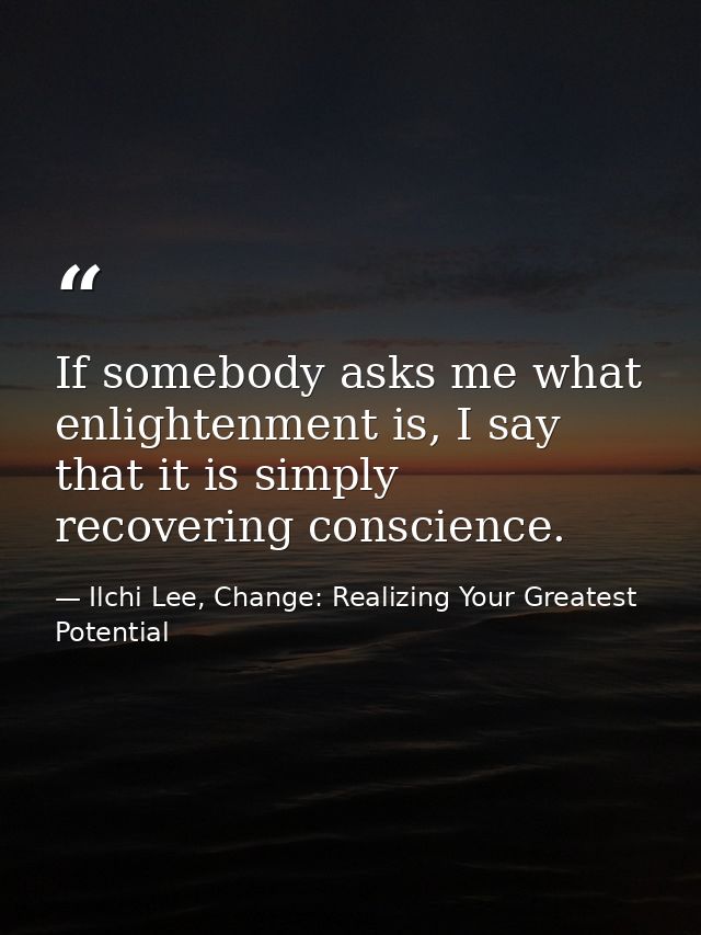 If somebody asks me what enlightenment is, I say that it is simply recovering conscience. — Ilchi Lee, Change: Realizing Your Greatest Potential