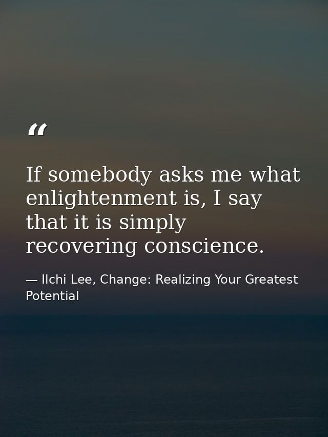 If somebody asks me what enlightenment is, I say that it is simply recovering conscience. — Ilchi Lee, Change: Realizing Your Greatest Potential