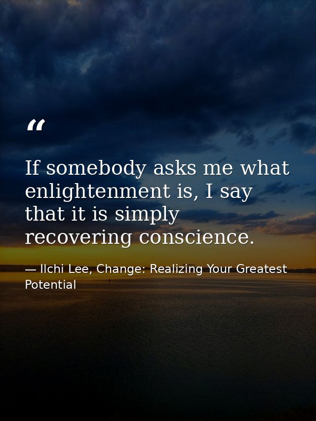If somebody asks me what enlightenment is, I say that it is simply recovering conscience. — Ilchi Lee, Change: Realizing Your Greatest Potential