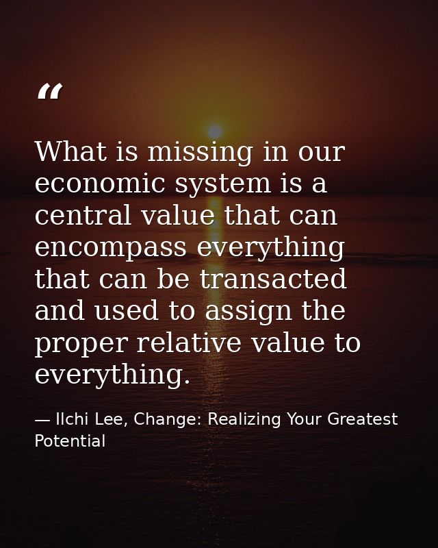 What is missing in our economic system is a central value that can encompass everything that can be transacted and used  — Ilchi Lee, Change: Realizing Your Greatest Potential