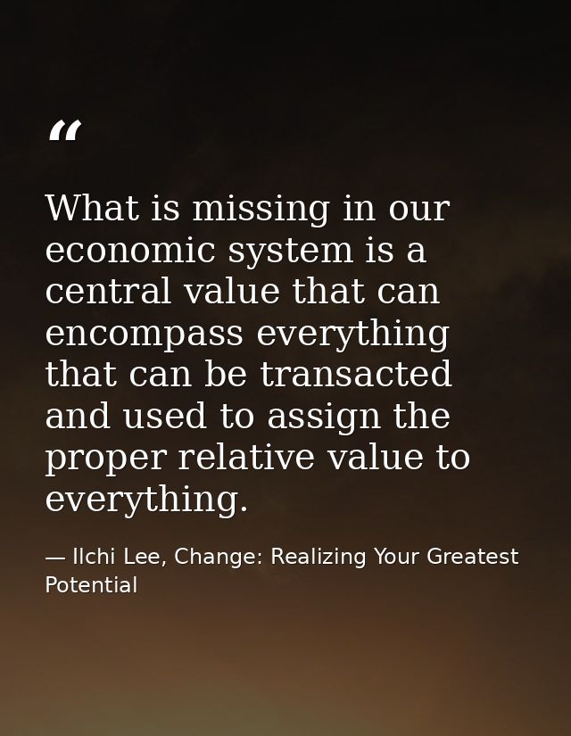 What is missing in our economic system is a central value that can encompass everything that can be transacted and used  — Ilchi Lee, Change: Realizing Your Greatest Potential
