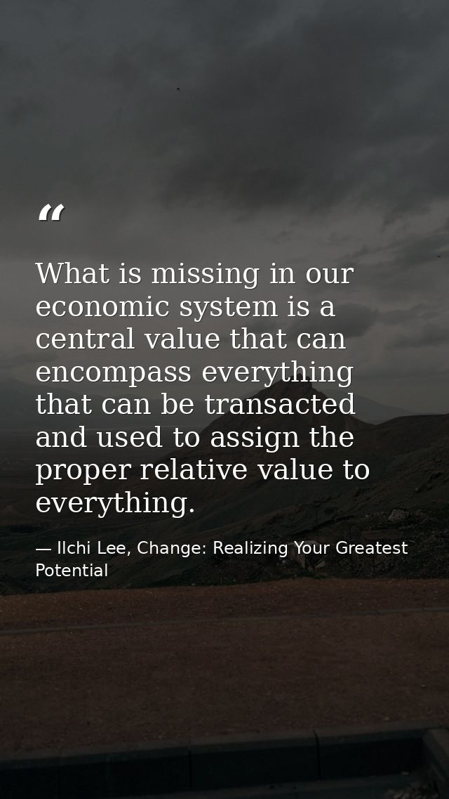 What is missing in our economic system is a central value that can encompass everything that can be transacted and used  — Ilchi Lee, Change: Realizing Your Greatest Potential