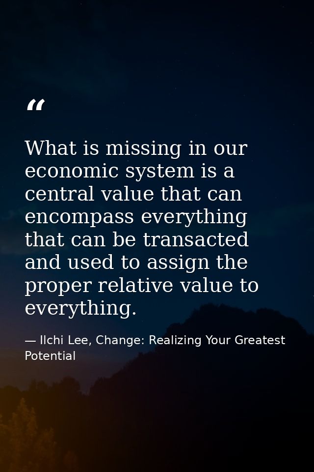 What is missing in our economic system is a central value that can encompass everything that can be transacted and used  — Ilchi Lee, Change: Realizing Your Greatest Potential