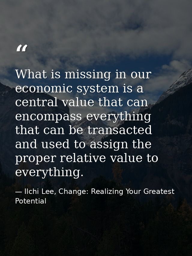What is missing in our economic system is a central value that can encompass everything that can be transacted and used  — Ilchi Lee, Change: Realizing Your Greatest Potential