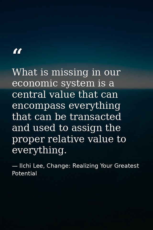 What is missing in our economic system is a central value that can encompass everything that can be transacted and used  — Ilchi Lee, Change: Realizing Your Greatest Potential