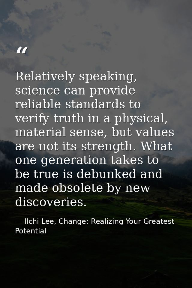 Relatively speaking, science can provide reliable standards to verify truth in a physical, material sense, but values ar — Ilchi Lee, Change: Realizing Your Greatest Potential