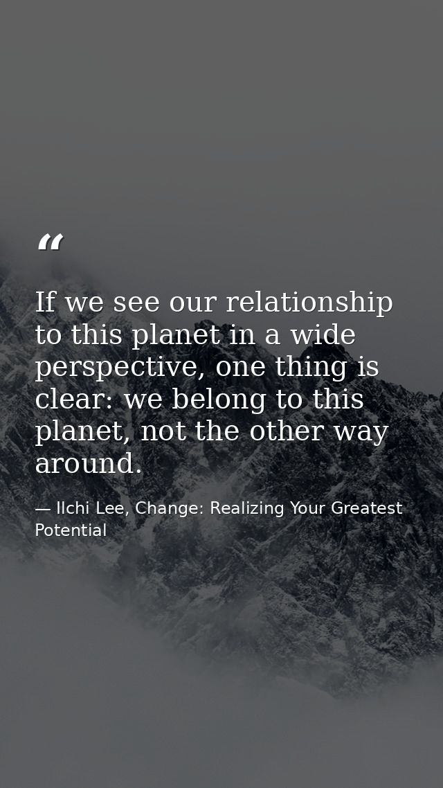 If we see our relationship to this planet in a wide perspective, one thing is clear: we belong to this planet, not the o — Ilchi Lee, Change: Realizing Your Greatest Potential