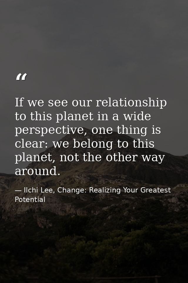 If we see our relationship to this planet in a wide perspective, one thing is clear: we belong to this planet, not the o — Ilchi Lee, Change: Realizing Your Greatest Potential